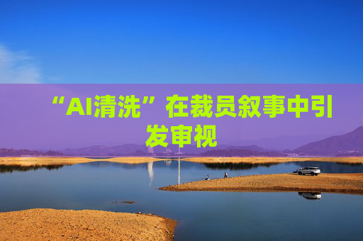 “AI清洗”在裁员叙事中引发审视
