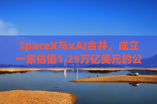 SpaceX与xAI合并，成立一家估值1.25万亿美元的公司
