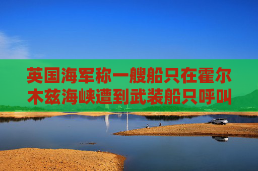 英国海军称一艘船只在霍尔木兹海峡遭到武装船只呼叫要求停船