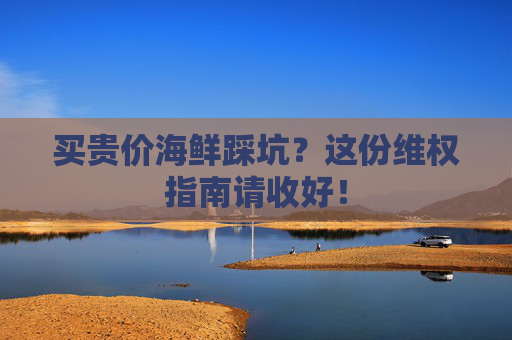 买贵价海鲜踩坑？这份维权指南请收好！