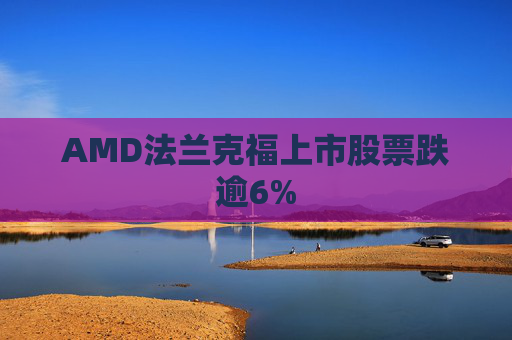 AMD法兰克福上市股票跌逾6%