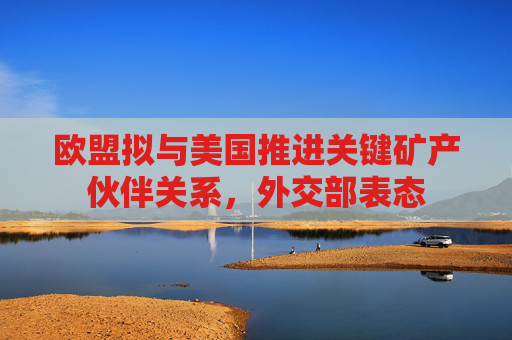 欧盟拟与美国推进关键矿产伙伴关系，外交部表态