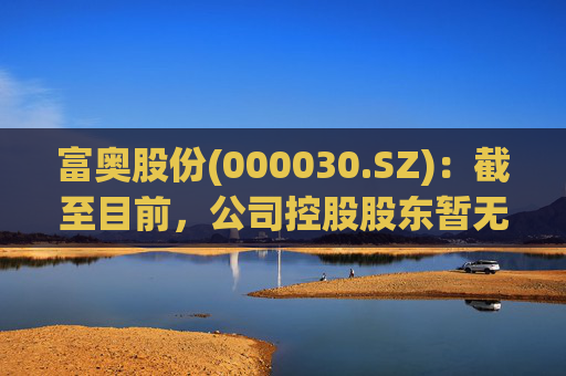 富奥股份(000030.SZ)：截至目前，公司控股股东暂无相关整合计划