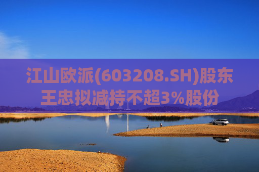江山欧派(603208.SH)股东王忠拟减持不超3%股份