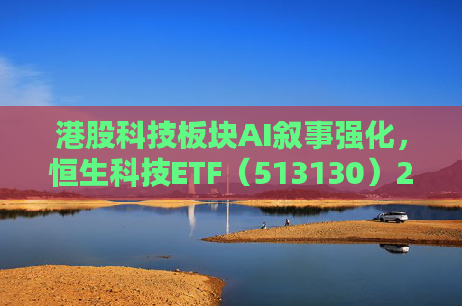 港股科技板块AI叙事强化，恒生科技ETF（513130）2月以来累计吸金超38亿元