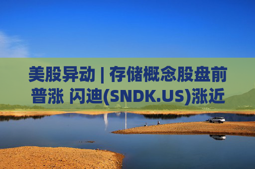 美股异动 | 存储概念股盘前普涨 闪迪(SNDK.US)涨近8%