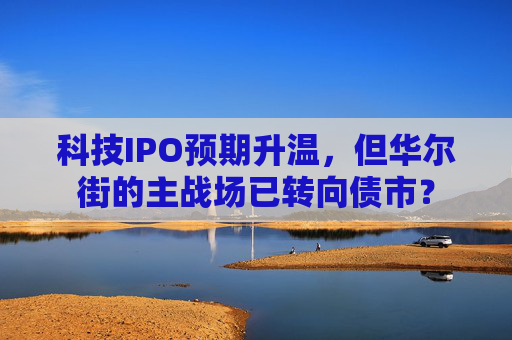 科技IPO预期升温，但华尔街的主战场已转向债市？