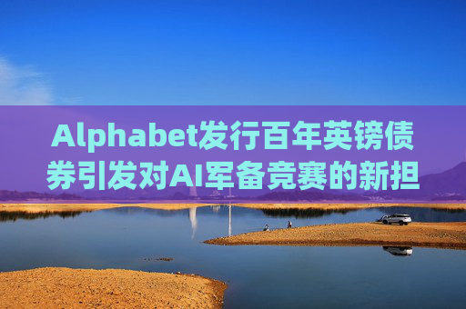 Alphabet发行百年英镑债券引发对AI军备竞赛的新担忧