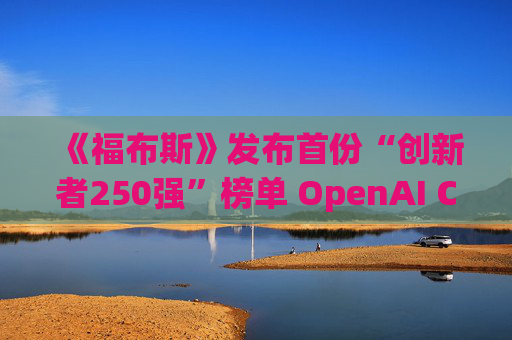 《福布斯》发布首份“创新者250强”榜单 OpenAI CEO排名第6