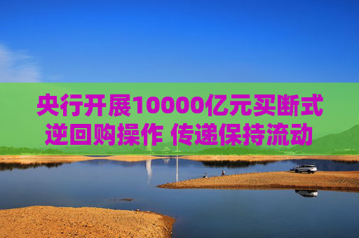 央行开展10000亿元买断式逆回购操作 传递保持流动性充裕积极信号