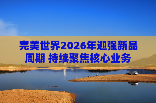 完美世界2026年迎强新品周期 持续聚焦核心业务