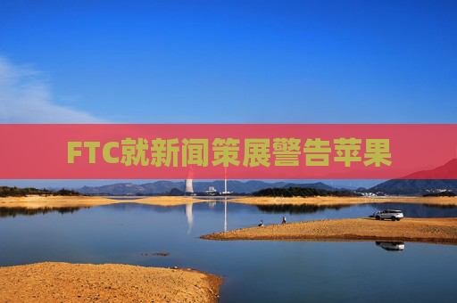 FTC就新闻策展警告苹果