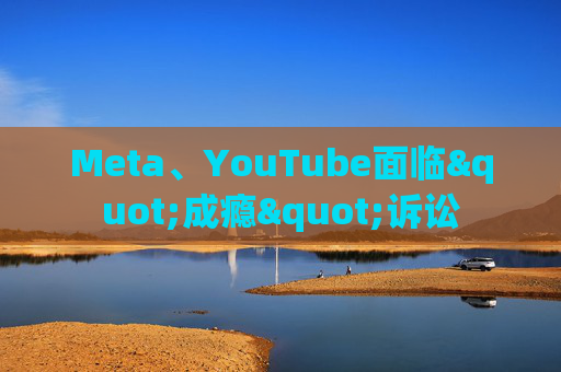 Meta、YouTube面临"成瘾"诉讼