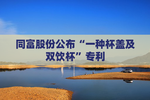 同富股份公布“一种杯盖及双饮杯”专利