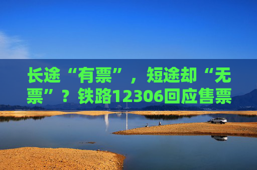 长途“有票”，短途却“无票”？铁路12306回应售票策略