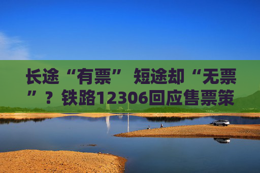 长途“有票” 短途却“无票”？铁路12306回应售票策略