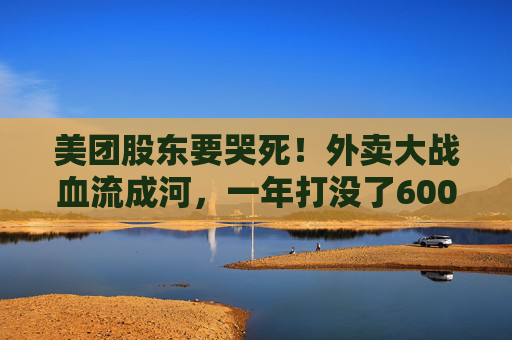 美团股东要哭死！外卖大战血流成河，一年打没了600亿，抖音转头又把刀架在团购脖子上了！
