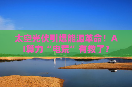 太空光伏引爆能源革命！AI算力“电荒”有救了？
