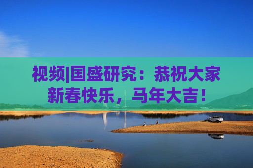 视频|国盛研究：恭祝大家新春快乐，马年大吉！