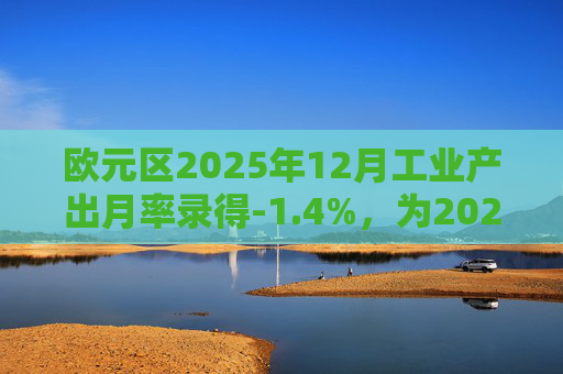欧元区2025年12月工业产出月率录得-1.4%，为2025年4月以来最大降幅