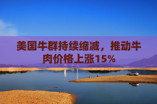 美国牛群持续缩减，推动牛肉价格上涨15%