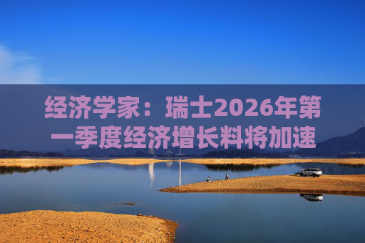 经济学家：瑞士2026年第一季度经济增长料将加速