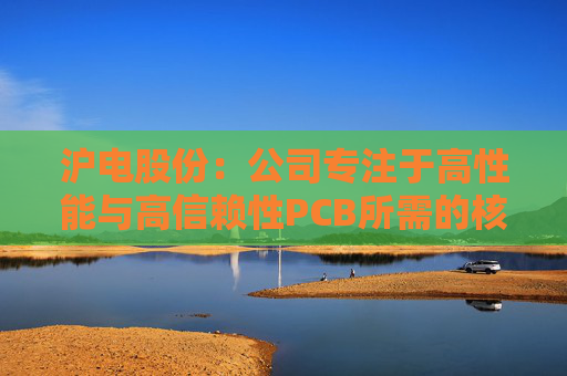 沪电股份：公司专注于高性能与高信赖性PCB所需的核心技术