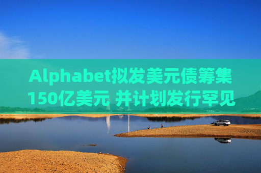 Alphabet拟发美元债筹集150亿美元 并计划发行罕见100年期英镑债