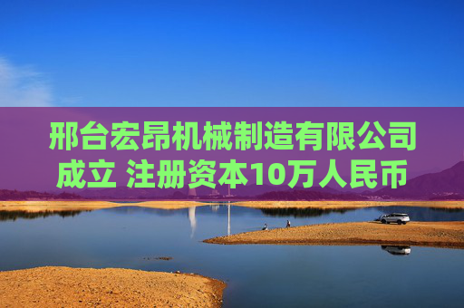 邢台宏昂机械制造有限公司成立 注册资本10万人民币