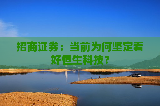 招商证券：当前为何坚定看好恒生科技？