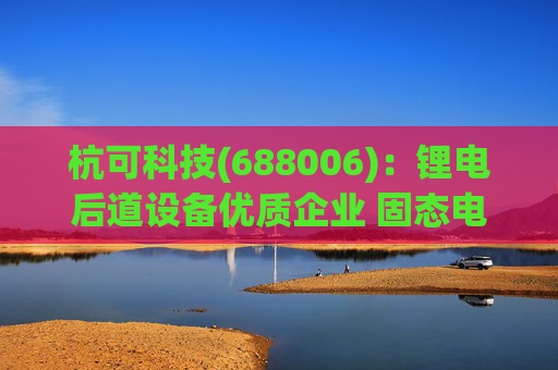 杭可科技(688006)：锂电后道设备优质企业 固态电池打开空间