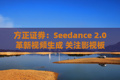 方正证券：Seedance 2.0革新视频生成 关注影视板块低位弹性机会