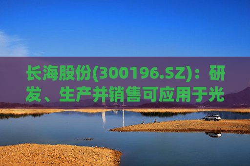长海股份(300196.SZ)：研发、生产并销售可应用于光伏、风电、化工等多个领域的高性能玻纤产品