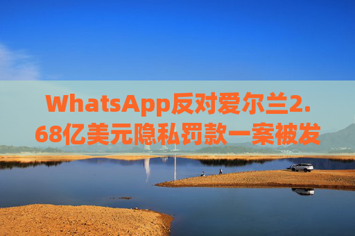 WhatsApp反对爱尔兰2.68亿美元隐私罚款一案被发回下级法庭重审