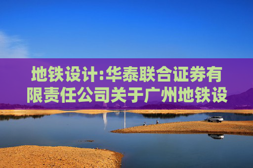 地铁设计:华泰联合证券有限责任公司关于广州地铁设计研究院股份有限公司发行股份购买资产并募集配套资金暨关联交易实施情况之独立财务顾问核查意见