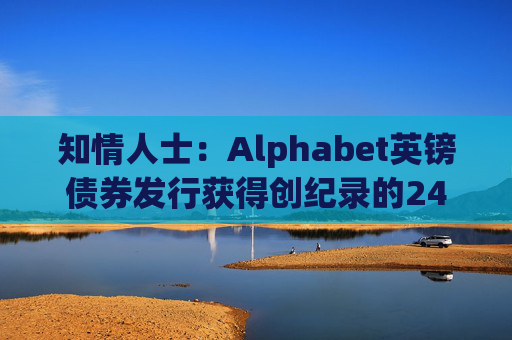知情人士：Alphabet英镑债券发行获得创纪录的240亿英镑认购订单
