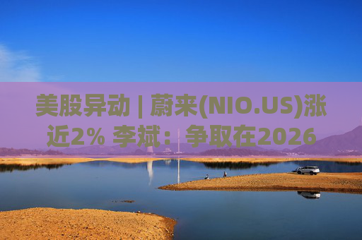 美股异动 | 蔚来(NIO.US)涨近2% 李斌：争取在2026年实现Non-GAAP口径下全年盈利