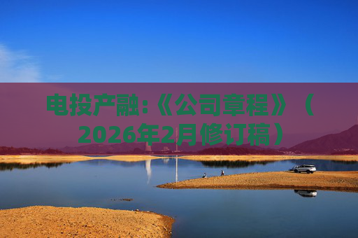电投产融:《公司章程》（2026年2月修订稿）