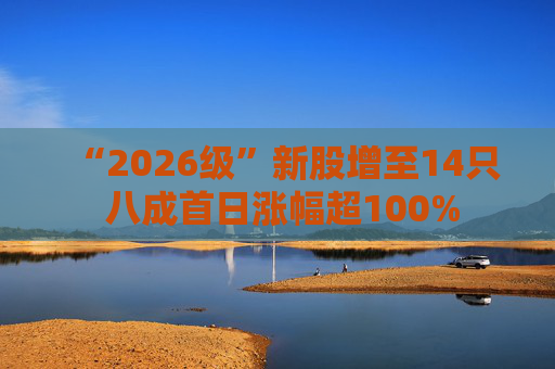 “2026级”新股增至14只 八成首日涨幅超100%