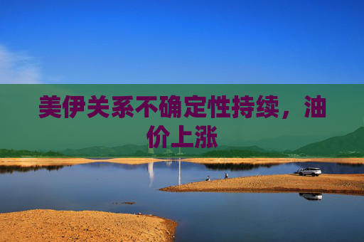 美伊关系不确定性持续，油价上涨