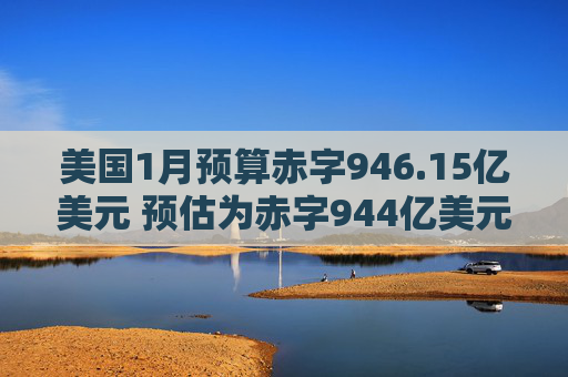 美国1月预算赤字946.15亿美元 预估为赤字944亿美元