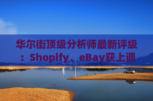 华尔街顶级分析师最新评级：Shopify、eBay获上调