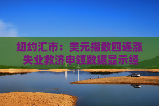 纽约汇市：美元指数四连涨 失业救济申领数据显示经济环境乐观