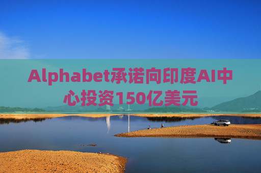 Alphabet承诺向印度AI中心投资150亿美元