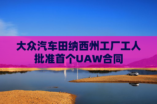 大众汽车田纳西州工厂工人批准首个UAW合同