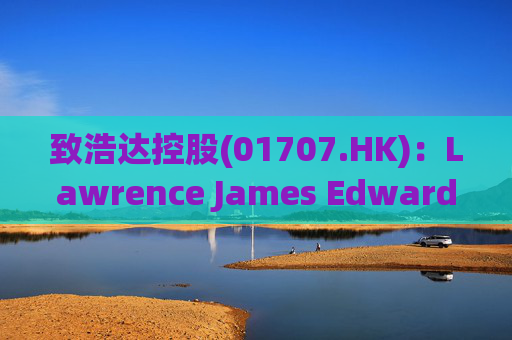 致浩达控股(01707.HK)：Lawrence James Edwards获委任为独立非执行董事