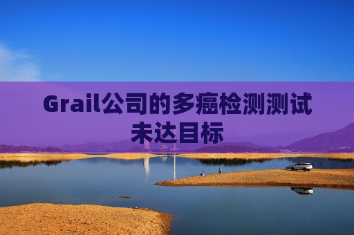 Grail公司的多癌检测测试未达目标