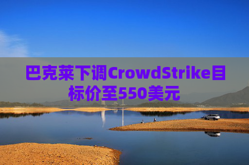 巴克莱下调CrowdStrike目标价至550美元