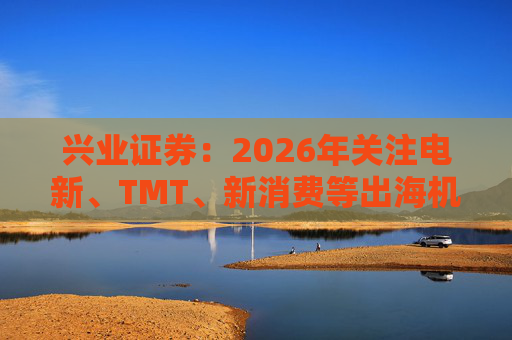 兴业证券：2026年关注电新、TMT、新消费等出海机会