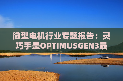 微型电机行业专题报告：灵巧手是OPTIMUSGEN3最大边际变化 微型电机成为兵家必争之地